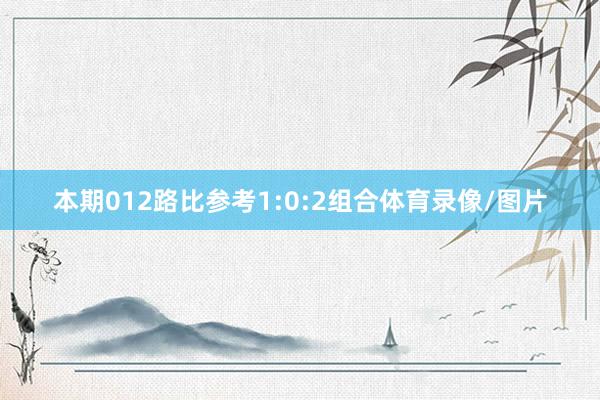 本期012路比参考1:0:2组合体育录像/图片