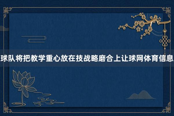 球队将把教学重心放在技战略磨合上让球网体育信息