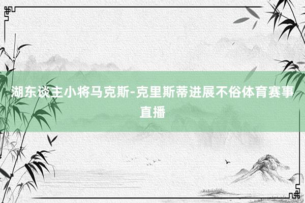 湖东谈主小将马克斯-克里斯蒂进展不俗体育赛事直播