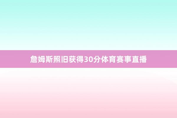 詹姆斯照旧获得30分体育赛事直播