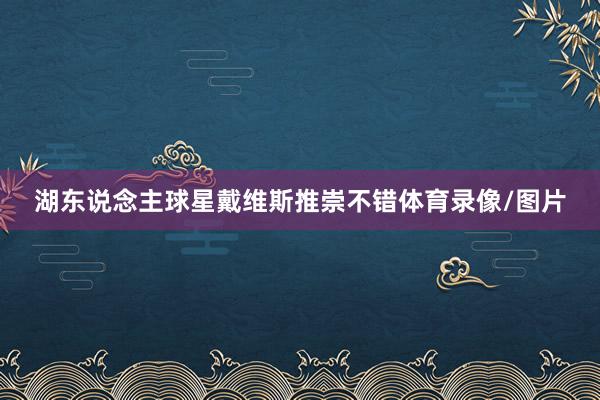 湖东说念主球星戴维斯推崇不错体育录像/图片