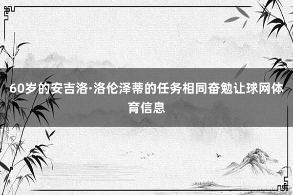 60岁的安吉洛·洛伦泽蒂的任务相同奋勉让球网体育信息