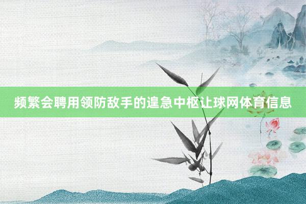 频繁会聘用领防敌手的遑急中枢让球网体育信息