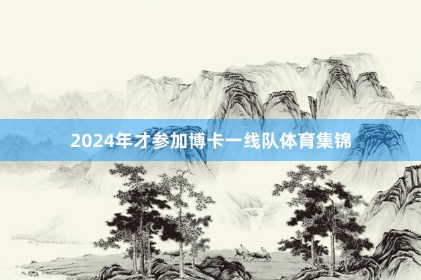 2024年才参加博卡一线队体育集锦