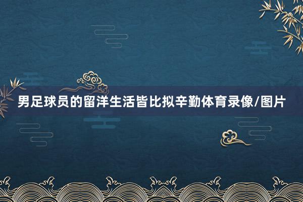 男足球员的留洋生活皆比拟辛勤体育录像/图片