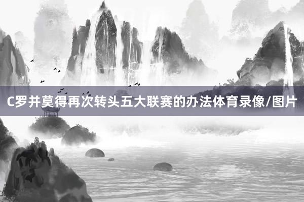 C罗并莫得再次转头五大联赛的办法体育录像/图片