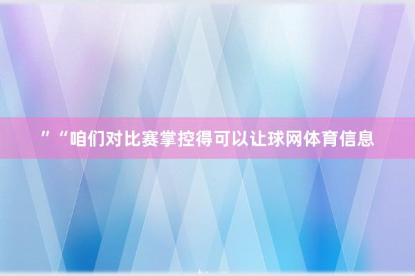 ”“咱们对比赛掌控得可以让球网体育信息