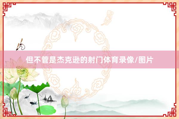 但不管是杰克逊的射门体育录像/图片