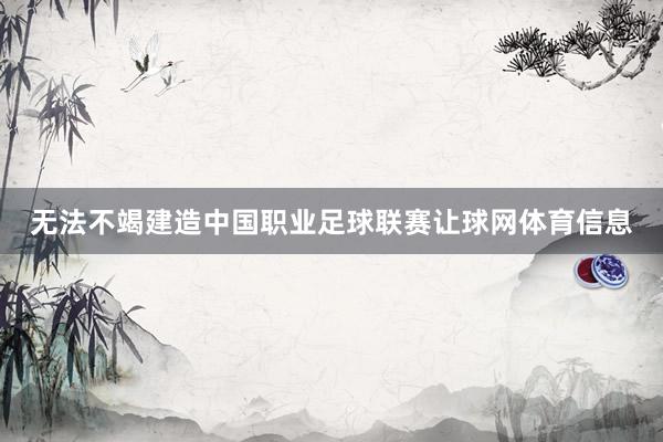 无法不竭建造中国职业足球联赛让球网体育信息