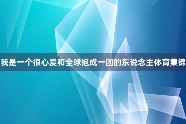 我是一个很心爱和全球抱成一团的东说念主体育集锦