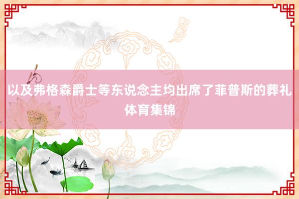 以及弗格森爵士等东说念主均出席了菲普斯的葬礼体育集锦