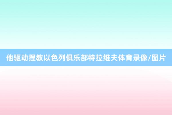 他驱动捏教以色列俱乐部特拉维夫体育录像/图片