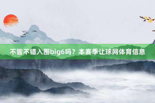 不皆不错入围big6吗？本赛季让球网体育信息