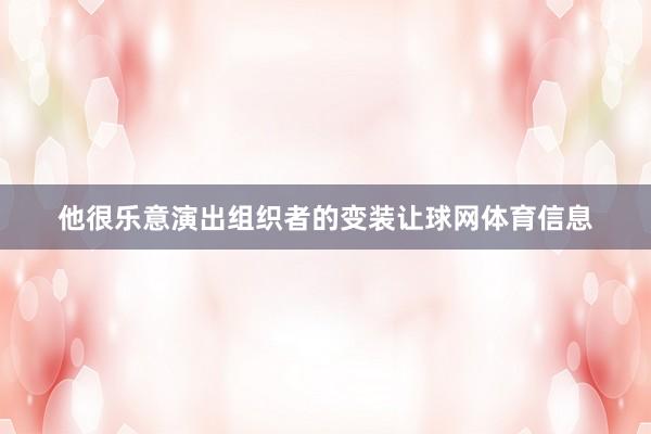 他很乐意演出组织者的变装让球网体育信息