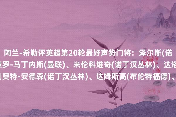 阿兰-希勒评英超第20轮最好声势门将：泽尔斯(诺丁汉丛林)后卫：利桑德罗-马丁内斯(曼联)、米伦科维奇(诺丁汉丛林)、达洛特(曼联)中场：埃利奥特-安德森(诺丁汉丛林)、达姆斯高(布伦特福德)、布鲁诺-费尔南德斯(曼联)、萨维尼奥(曼城)时尚：姆贝乌莫(布伦特福德)、哈兰德(曼城)、劳尔-希门尼斯(富勒姆)主帅：努诺(诺丁汉丛林)体育赛事直播