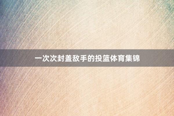 一次次封盖敌手的投篮体育集锦