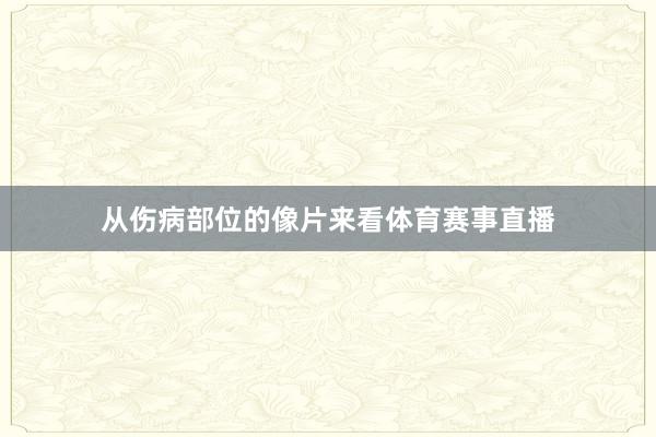 从伤病部位的像片来看体育赛事直播