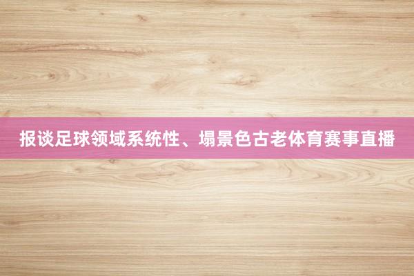 报谈足球领域系统性、塌景色古老体育赛事直播