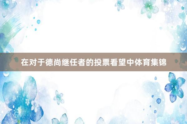 在对于德尚继任者的投票看望中体育集锦