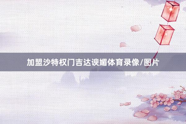 加盟沙特权门吉达谀媚体育录像/图片