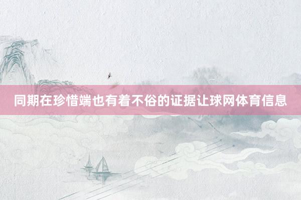 同期在珍惜端也有着不俗的证据让球网体育信息