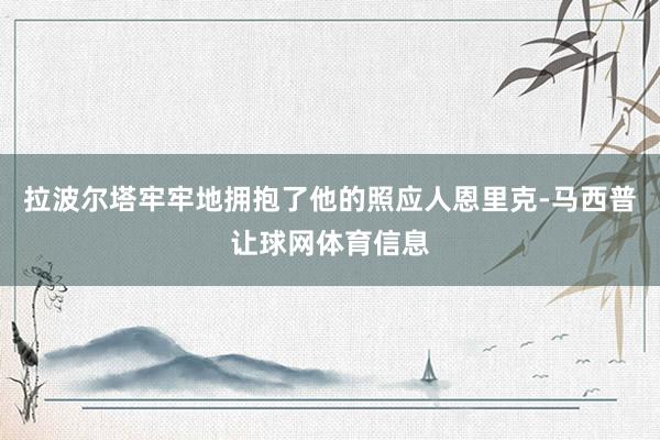 拉波尔塔牢牢地拥抱了他的照应人恩里克-马西普让球网体育信息
