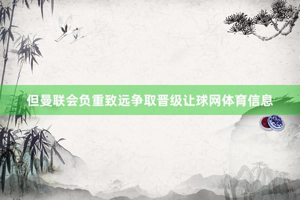 但曼联会负重致远争取晋级让球网体育信息