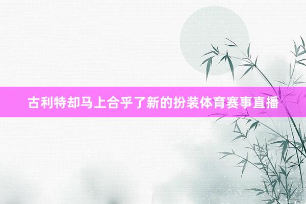 古利特却马上合乎了新的扮装体育赛事直播