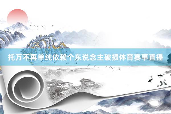 托万不再单纯依赖个东说念主破损体育赛事直播