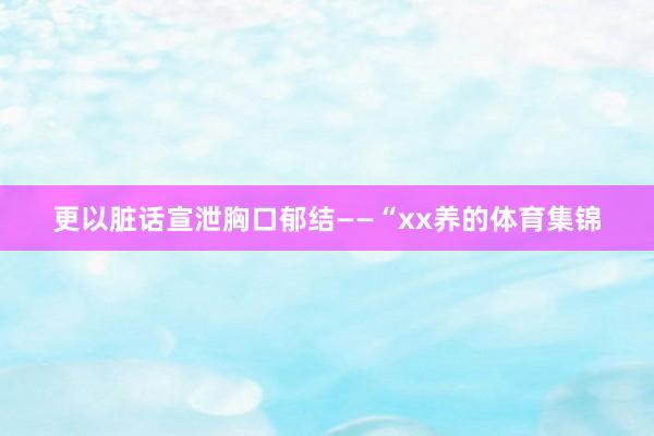 更以脏话宣泄胸口郁结——“xx养的体育集锦