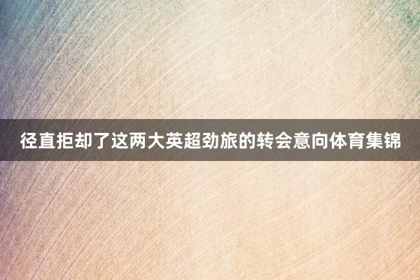 径直拒却了这两大英超劲旅的转会意向体育集锦