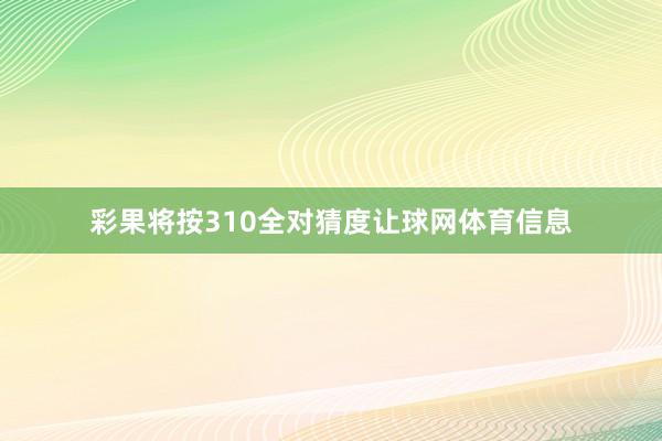 彩果将按310全对猜度让球网体育信息
