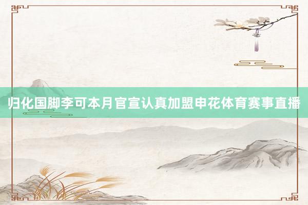 归化国脚李可本月官宣认真加盟申花体育赛事直播