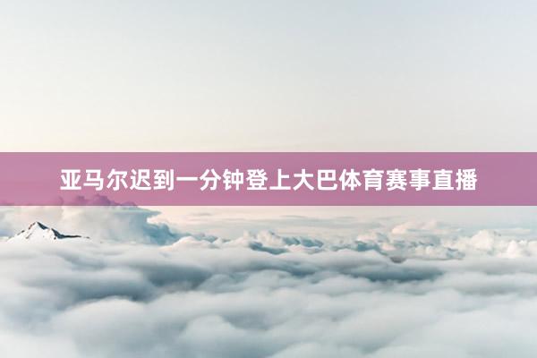 亚马尔迟到一分钟登上大巴体育赛事直播