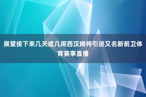 展望接下来几天或几周西汉姆将引进又名新前卫体育赛事直播