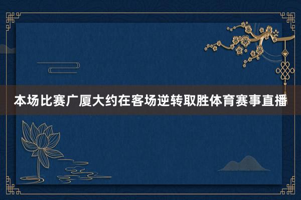 本场比赛广厦大约在客场逆转取胜体育赛事直播