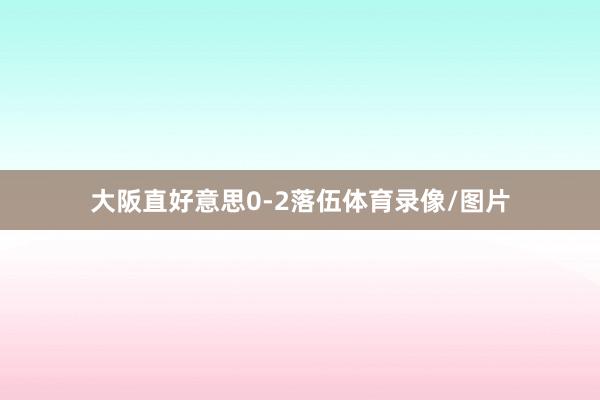 大阪直好意思0-2落伍体育录像/图片