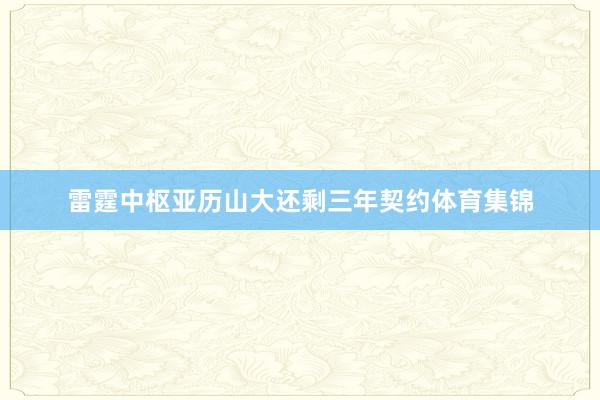 雷霆中枢亚历山大还剩三年契约体育集锦