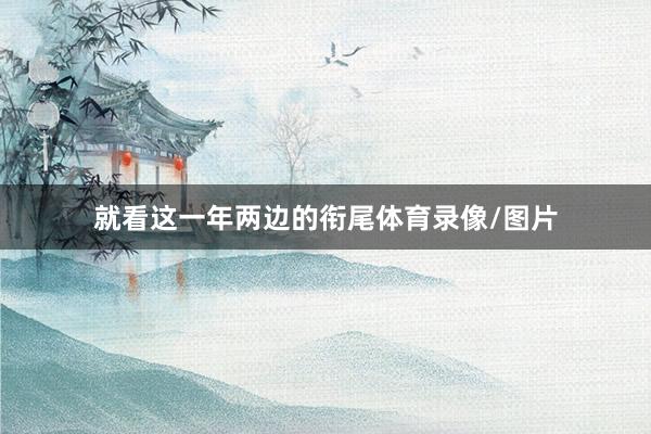 就看这一年两边的衔尾体育录像/图片