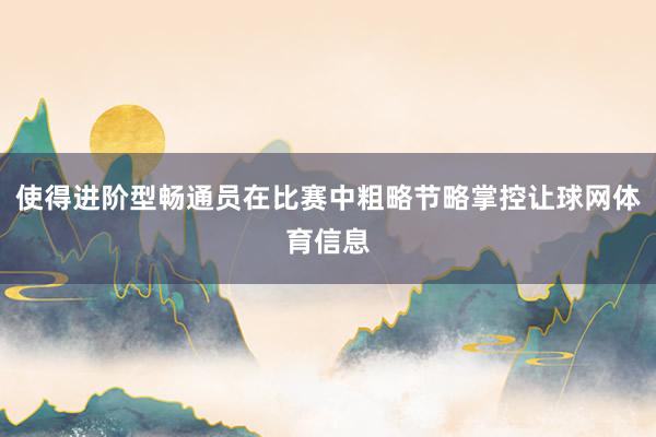 使得进阶型畅通员在比赛中粗略节略掌控让球网体育信息