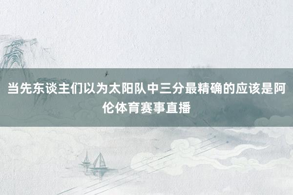 当先东谈主们以为太阳队中三分最精确的应该是阿伦体育赛事直播