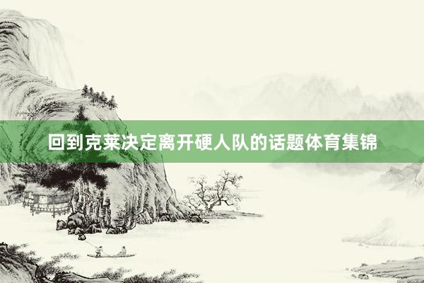 回到克莱决定离开硬人队的话题体育集锦