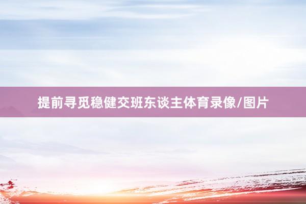 提前寻觅稳健交班东谈主体育录像/图片