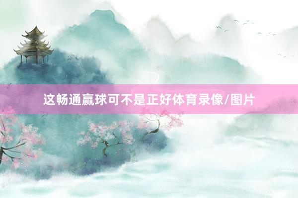 这畅通赢球可不是正好体育录像/图片
