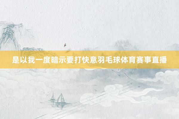 是以我一度暗示要打快意羽毛球体育赛事直播