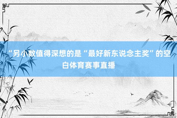 “另小数值得深想的是“最好新东说念主奖”的空白体育赛事直播