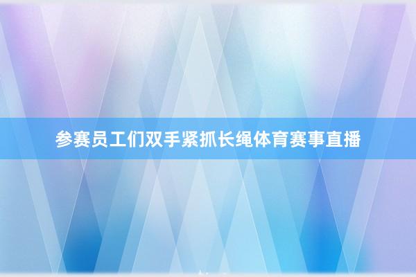 参赛员工们双手紧抓长绳体育赛事直播