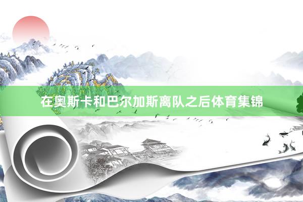 在奥斯卡和巴尔加斯离队之后体育集锦