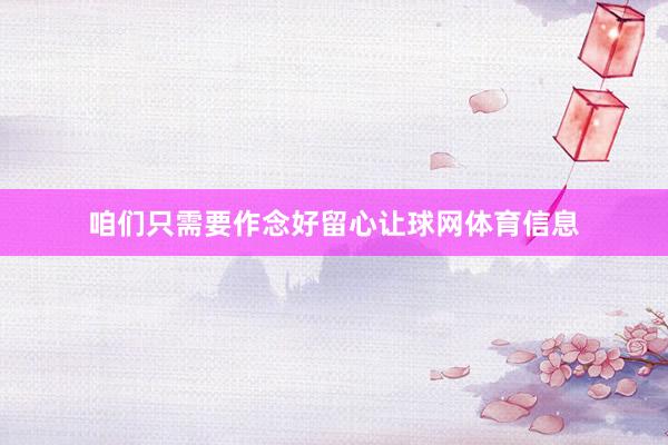 咱们只需要作念好留心让球网体育信息