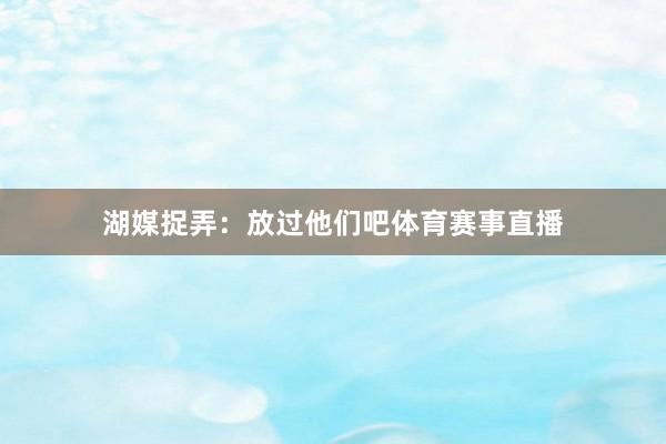 湖媒捉弄：放过他们吧体育赛事直播